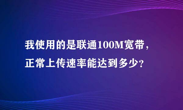 我使用的是联通100M宽带，正常上传速率能达到多少？