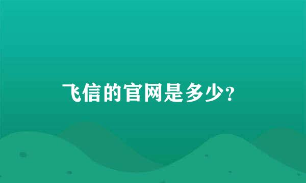 飞信的官网是多少？