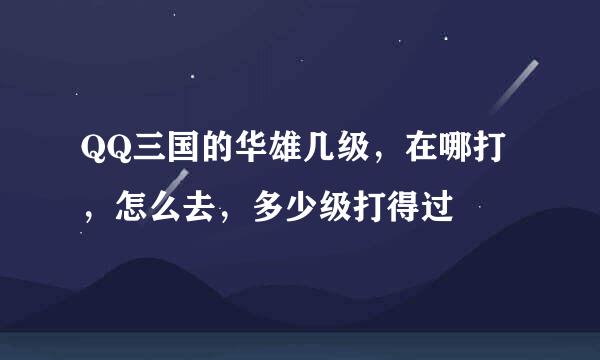 QQ三国的华雄几级，在哪打，怎么去，多少级打得过