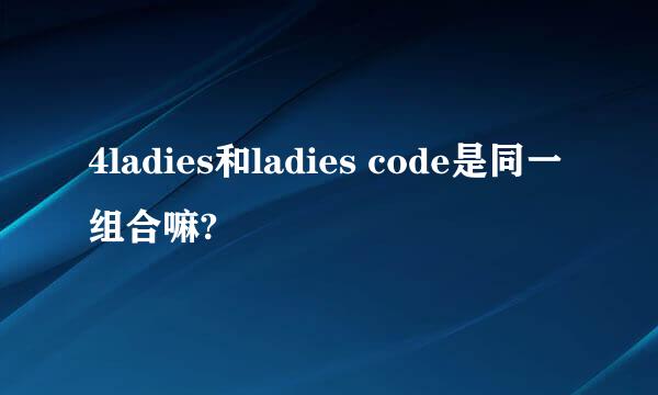 4ladies和ladies code是同一组合嘛?