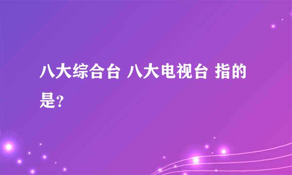 八大综合台 八大电视台 指的是？