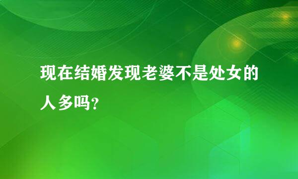 现在结婚发现老婆不是处女的人多吗？