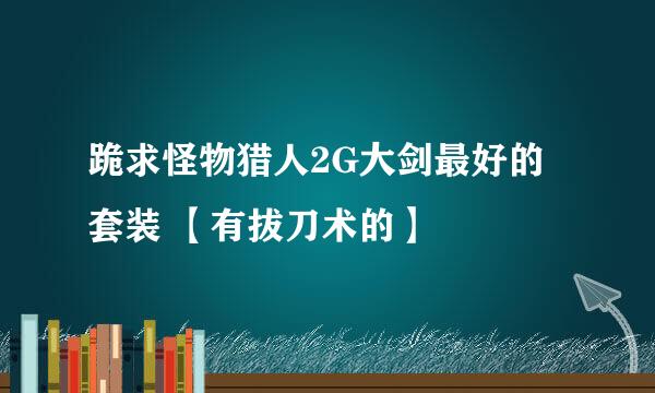 跪求怪物猎人2G大剑最好的套装 【有拔刀术的】