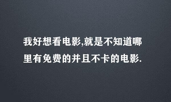 我好想看电影,就是不知道哪里有免费的并且不卡的电影.