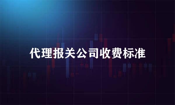 代理报关公司收费标准