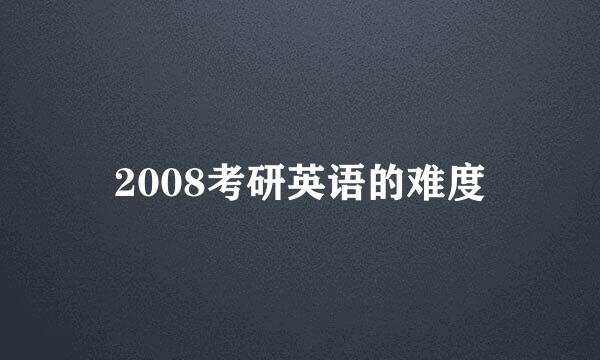 2008考研英语的难度