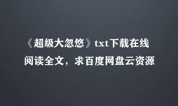 《超级大忽悠》txt下载在线阅读全文，求百度网盘云资源