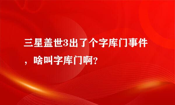 三星盖世3出了个字库门事件，啥叫字库门啊？