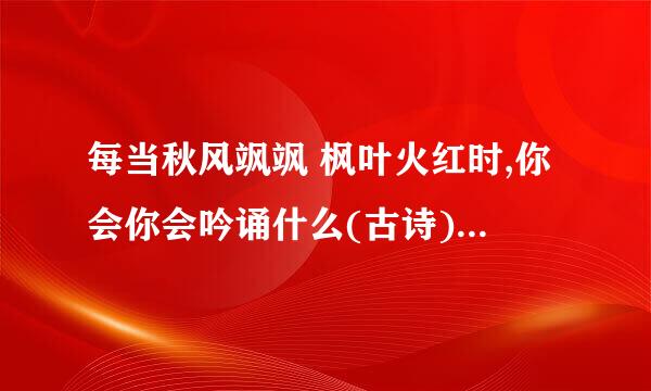 每当秋风飒飒 枫叶火红时,你会你会吟诵什么(古诗)来赞美深秋的景色