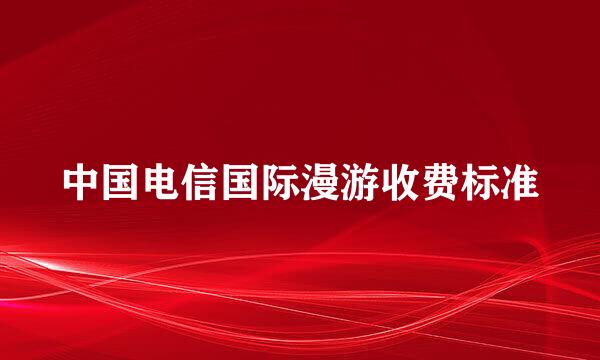 中国电信国际漫游收费标准