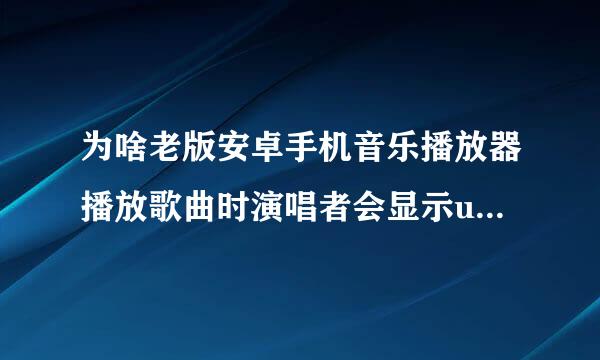 为啥老版安卓手机音乐播放器播放歌曲时演唱者会显示unknown未知艺术家