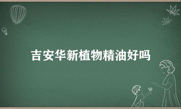 吉安华新植物精油好吗