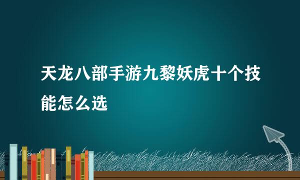 天龙八部手游九黎妖虎十个技能怎么选