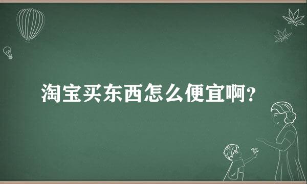 淘宝买东西怎么便宜啊？