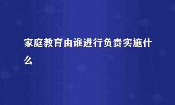 家庭教育由谁进行负责实施什么