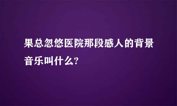 果总忽悠医院那段感人的背景音乐叫什么?