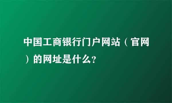 中国工商银行门户网站（官网）的网址是什么？