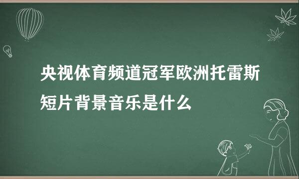 央视体育频道冠军欧洲托雷斯短片背景音乐是什么