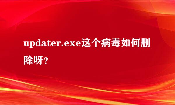 updater.exe这个病毒如何删除呀？