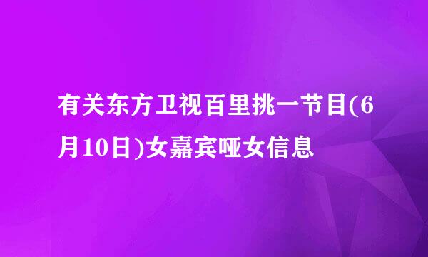 有关东方卫视百里挑一节目(6月10日)女嘉宾哑女信息