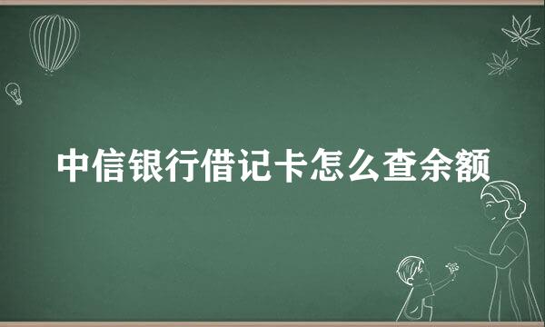 中信银行借记卡怎么查余额