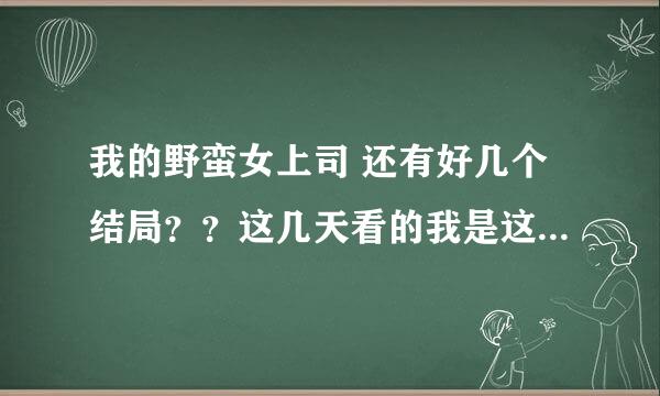 我的野蛮女上司 还有好几个结局？？这几天看的我是这纠结啊~熬了两个通宵还有那么多~结局跟林夕好没好啊？