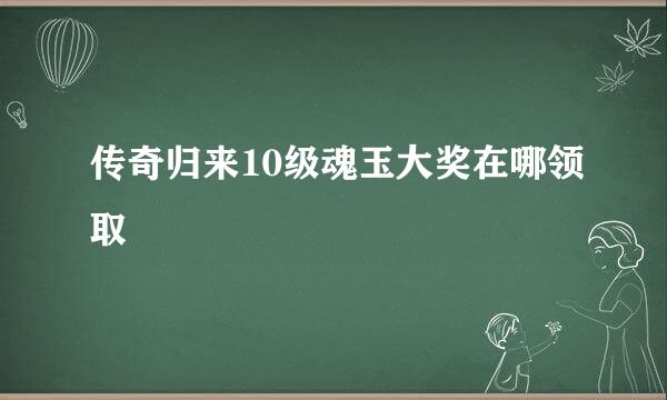 传奇归来10级魂玉大奖在哪领取