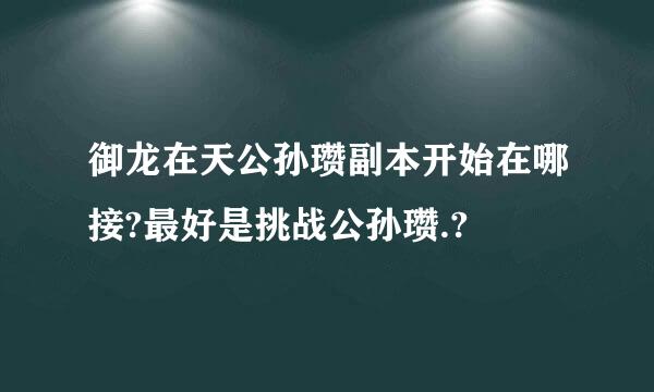 御龙在天公孙瓒副本开始在哪接?最好是挑战公孙瓒.?