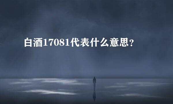 白酒17081代表什么意思？