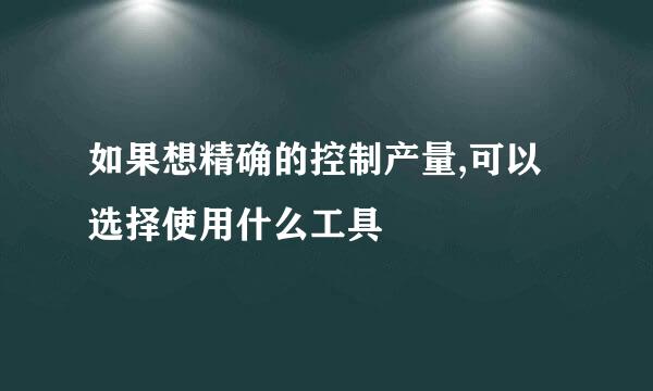 如果想精确的控制产量,可以选择使用什么工具