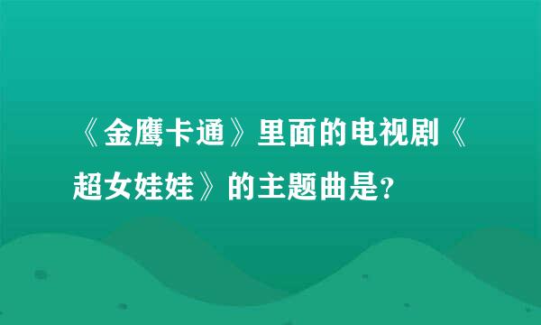 《金鹰卡通》里面的电视剧《超女娃娃》的主题曲是？