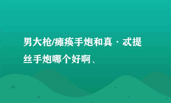 男大枪/瘫痪手炮和真·忒提丝手炮哪个好啊、