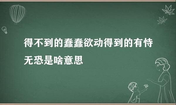 得不到的蠢蠢欲动得到的有恃无恐是啥意思