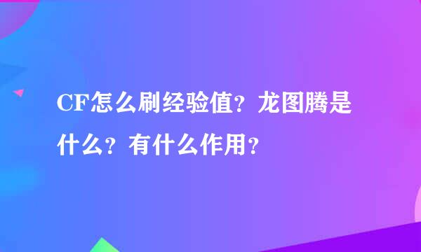 CF怎么刷经验值？龙图腾是什么？有什么作用？