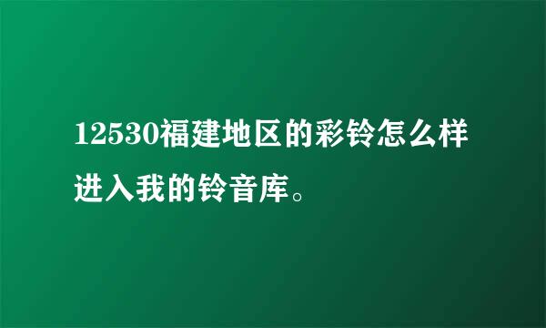 12530福建地区的彩铃怎么样进入我的铃音库。