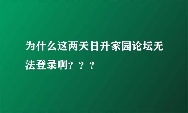 为什么这两天日升家园论坛无法登录啊？？？