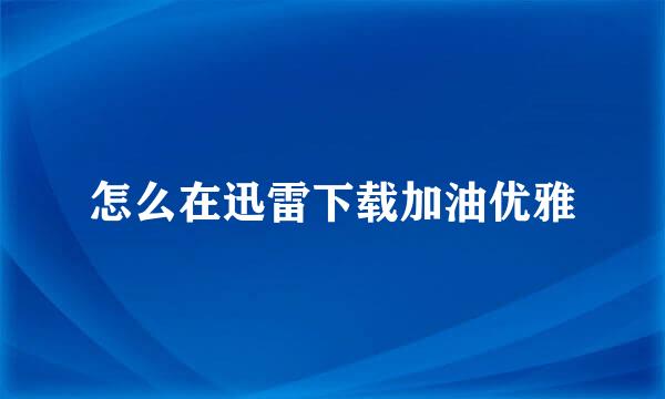 怎么在迅雷下载加油优雅