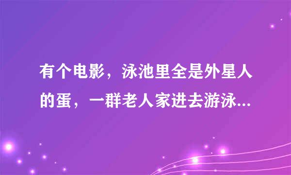 有个电影，泳池里全是外星人的蛋，一群老人家进去游泳了，身体机能比年轻人还棒，最后跟外星人移民到外星