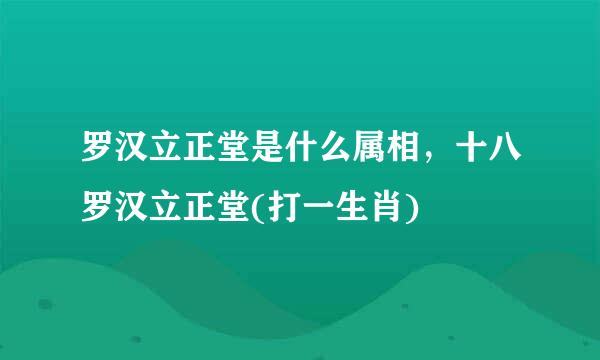 罗汉立正堂是什么属相，十八罗汉立正堂(打一生肖)