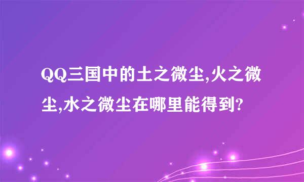 QQ三国中的土之微尘,火之微尘,水之微尘在哪里能得到?