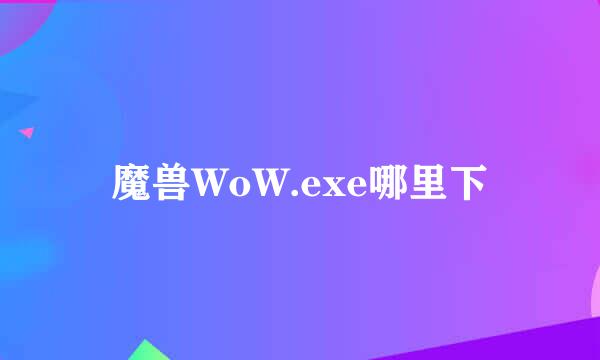 魔兽WoW.exe哪里下