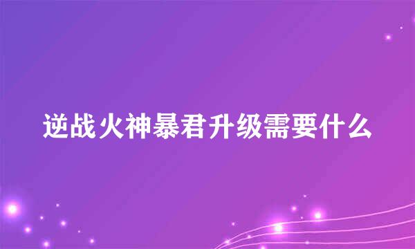 逆战火神暴君升级需要什么