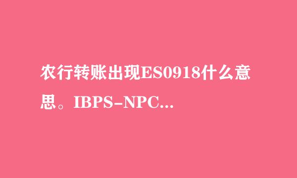 农行转账出现ES0918什么意思。IBPS-NPC检查收款清算行回执错拒绝（0918）。