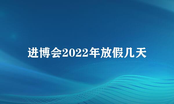 进博会2022年放假几天