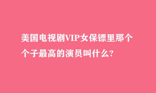 美国电视剧VIP女保镖里那个个子最高的演员叫什么?