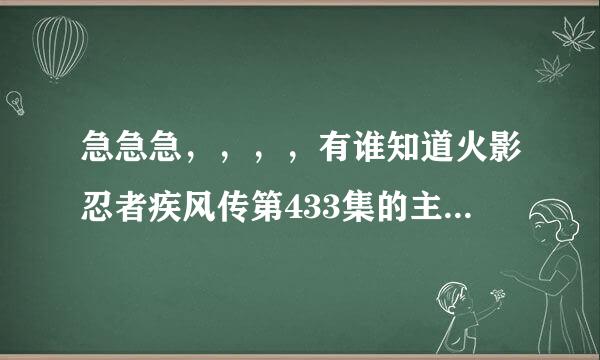 急急急，，，，有谁知道火影忍者疾风传第433集的主题曲的歌名是什么。