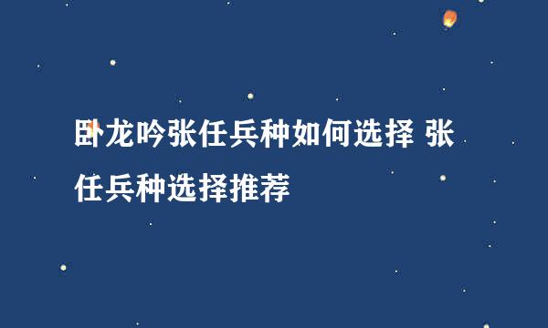 卧龙吟张任兵种如何选择 张任兵种选择推荐