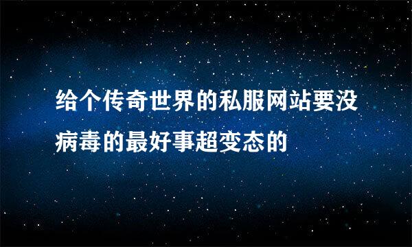 给个传奇世界的私服网站要没病毒的最好事超变态的