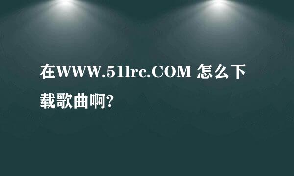 在WWW.51lrc.COM 怎么下载歌曲啊?