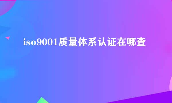 iso9001质量体系认证在哪查